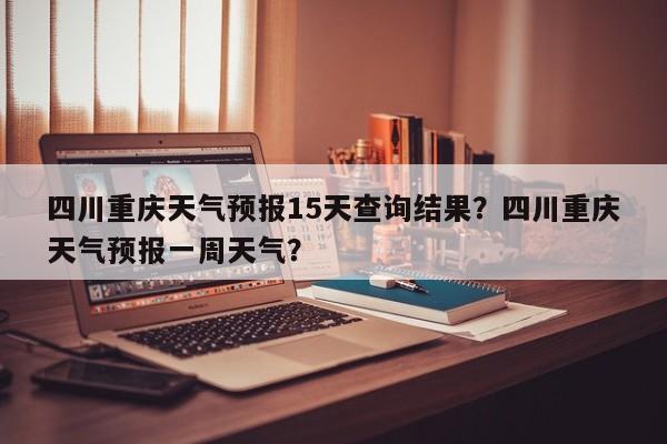 四川重庆天气预报15天查询结果？四川重庆天气预报一周天气？-第1张图片-乐享生活