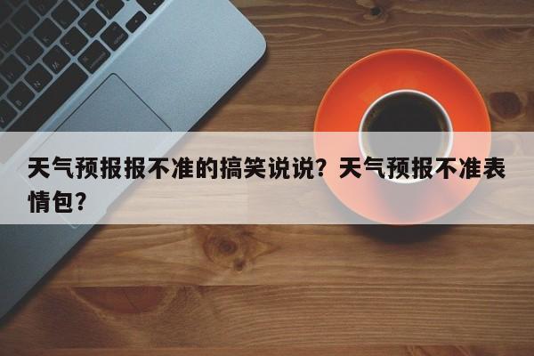 天气预报报不准的搞笑说说？天气预报不准表情包？-第1张图片-乐享生活