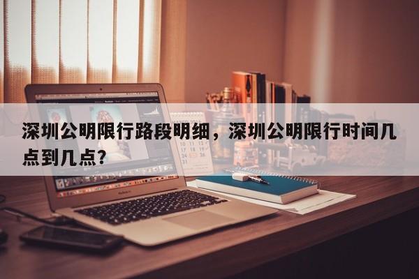 深圳公明限行路段明细，深圳公明限行时间几点到几点？-第1张图片-乐享生活