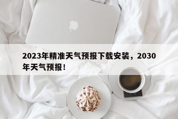 2023年精准天气预报下载安装，2030年天气预报！-第1张图片-乐享生活