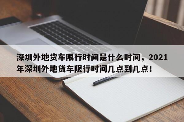 深圳外地货车限行时间是什么时间，2021年深圳外地货车限行时间几点到几点！-第1张图片-乐享生活