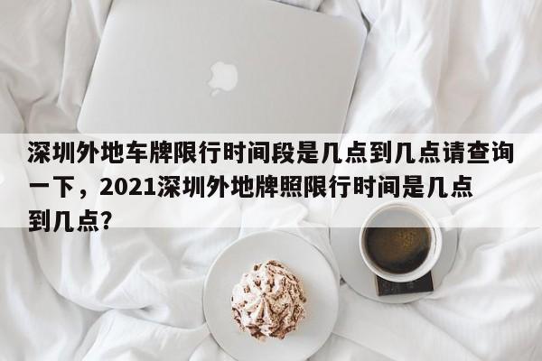 深圳外地车牌限行时间段是几点到几点请查询一下，2021深圳外地牌照限行时间是几点到几点？-第1张图片-乐享生活