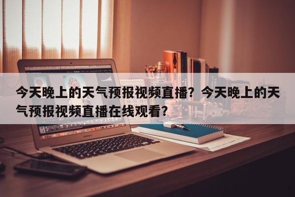 今天晚上的天气预报视频直播？今天晚上的天气预报视频直播在线观看？-第1张图片-乐享生活