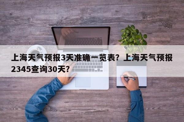 上海天气预报3天准确一览表？上海天气预报2345查询30天？-第1张图片-乐享生活