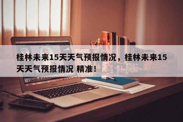 桂林未来15天天气预报情况，桂林未来15天天气预报情况 精准！-第1张图片-乐享生活