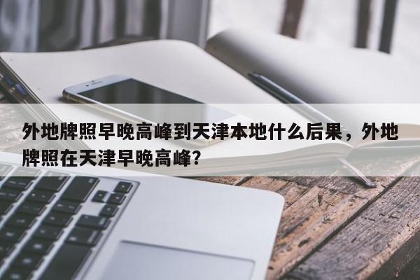 外地牌照早晚高峰到天津本地什么后果，外地牌照在天津早晚高峰？-第1张图片-乐享生活