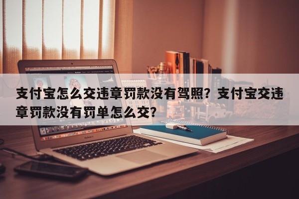 支付宝怎么交违章罚款没有驾照？支付宝交违章罚款没有罚单怎么交？-第1张图片-乐享生活