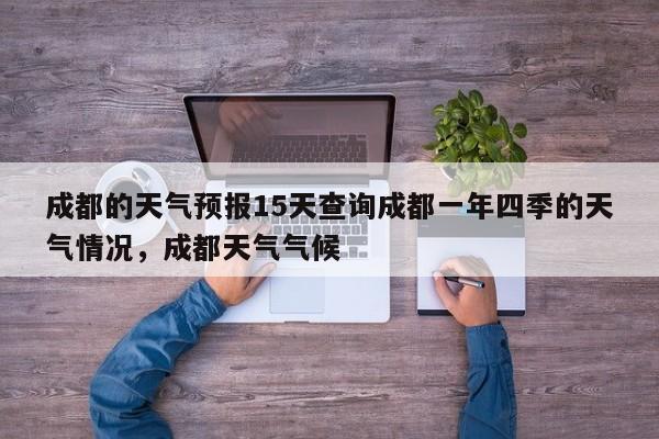 成都的天气预报15天查询成都一年四季的天气情况，成都天气气候-第1张图片-乐享生活