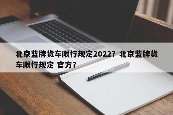 北京蓝牌货车限行规定2022？北京蓝牌货车限行规定 官方？-第1张图片-乐享生活