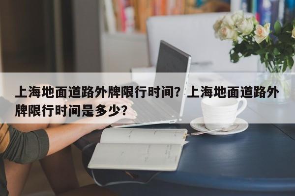 上海地面道路外牌限行时间？上海地面道路外牌限行时间是多少？-第1张图片-乐享生活