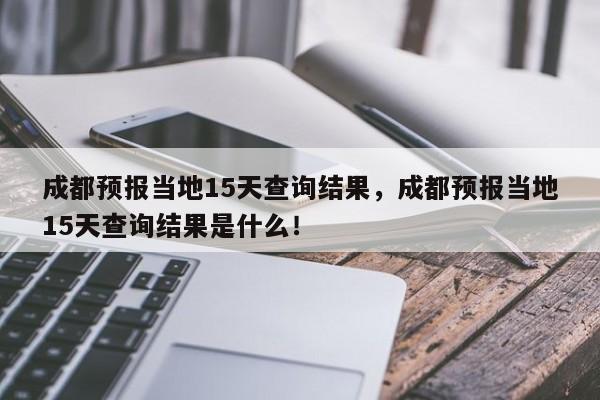 成都预报当地15天查询结果，成都预报当地15天查询结果是什么！-第1张图片-乐享生活