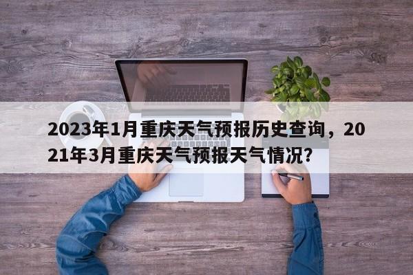 2023年1月重庆天气预报历史查询，2021年3月重庆天气预报天气情况？-第1张图片-乐享生活