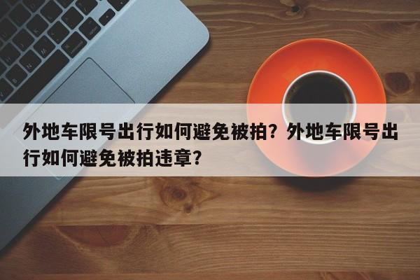 外地车限号出行如何避免被拍？外地车限号出行如何避免被拍违章？-第1张图片-乐享生活