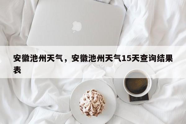 安徽池州天气，安徽池州天气15天查询结果表-第1张图片-乐享生活