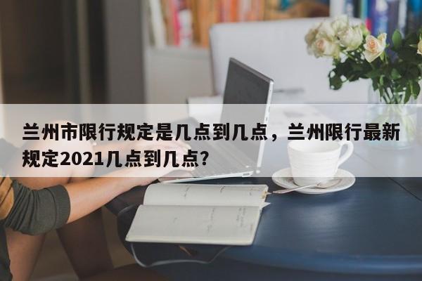 兰州市限行规定是几点到几点，兰州限行最新规定2021几点到几点？-第1张图片-乐享生活