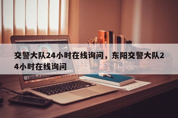 交警大队24小时在线询问，东阳交警大队24小时在线询问-第1张图片-乐享生活