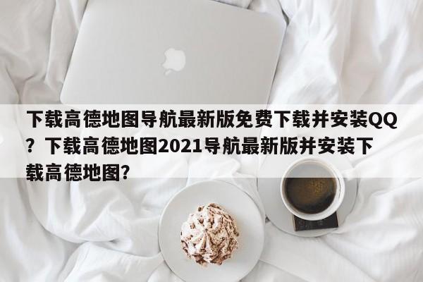 下载高德地图导航最新版免费下载并安装QQ？下载高德地图2021导航最新版并安装下载高德地图？-第1张图片-乐享生活