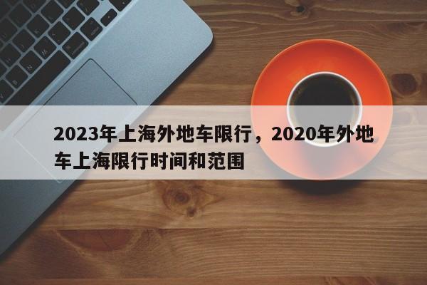 2023年上海外地车限行，2020年外地车上海限行时间和范围-第1张图片-乐享生活