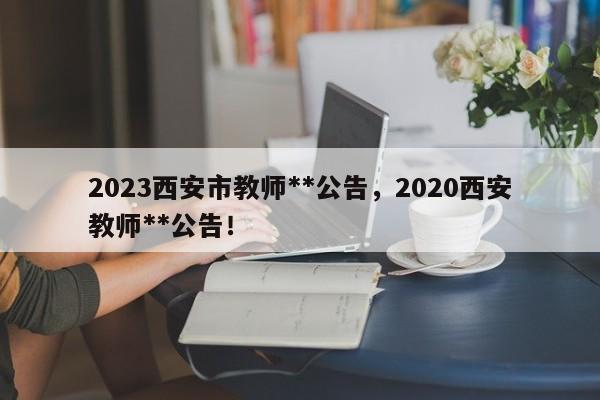 2023西安市教师**公告，2020西安教师**公告！-第1张图片-乐享生活