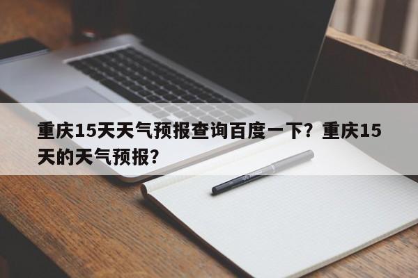 重庆15天天气预报查询百度一下？重庆15天的天气预报？-第1张图片-乐享生活