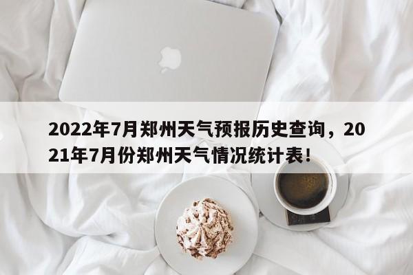 2022年7月郑州天气预报历史查询，2021年7月份郑州天气情况统计表！-第1张图片-乐享生活