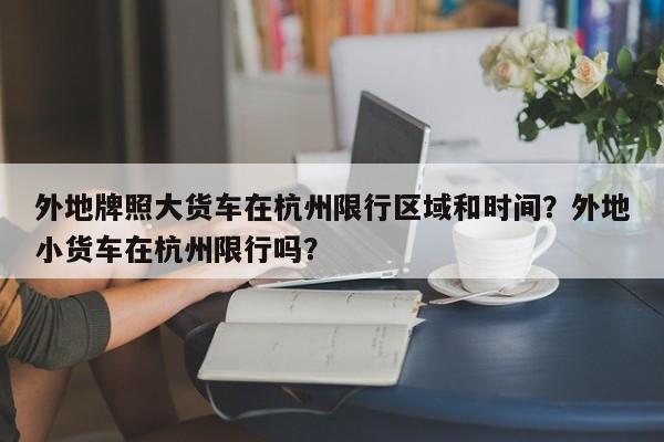 外地牌照大货车在杭州限行区域和时间？外地小货车在杭州限行吗？-第1张图片-乐享生活