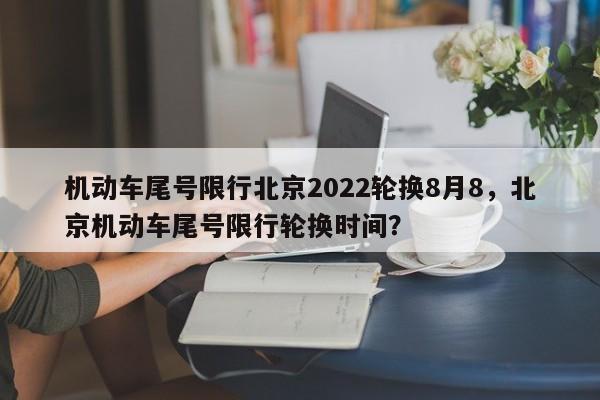 机动车尾号限行北京2022轮换8月8，北京机动车尾号限行轮换时间？-第1张图片-乐享生活