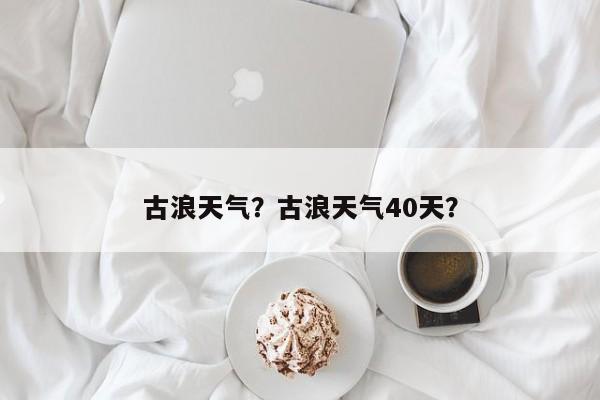 古浪天气？古浪天气40天？-第1张图片-乐享生活