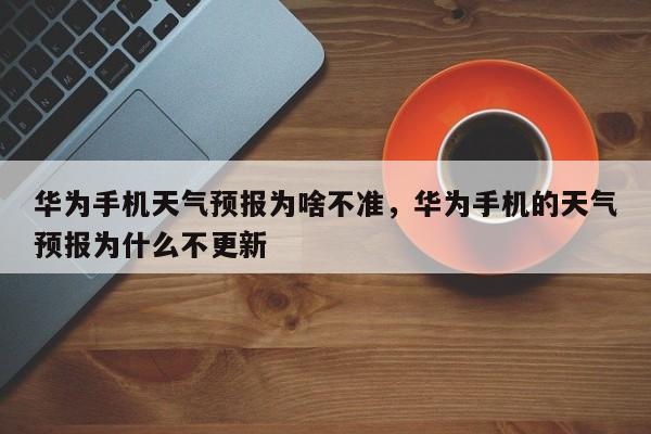 华为手机天气预报为啥不准，华为手机的天气预报为什么不更新-第1张图片-乐享生活