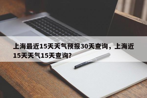 上海最近15天天气预报30天查询，上海近15天天气15天查询？-第1张图片-乐享生活