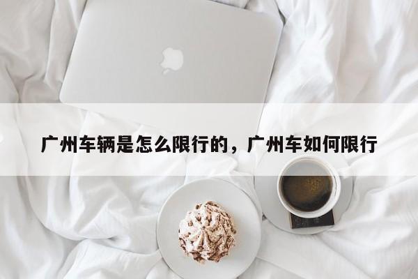 广州车辆是怎么限行的，广州车如何限行-第1张图片-乐享生活