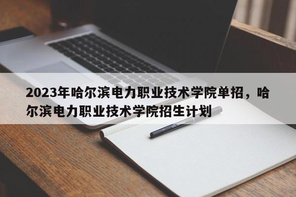 2023年哈尔滨电力职业技术学院单招，哈尔滨电力职业技术学院招生计划-第1张图片-乐享生活