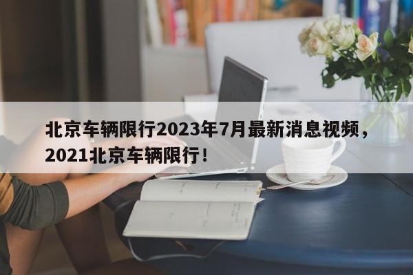 北京车辆限行2023年7月最新消息视频，2021北京车辆限行！-第1张图片-乐享生活