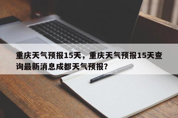 重庆天气预报15天，重庆天气预报15天查询最新消息成都天气预报？-第1张图片-乐享生活