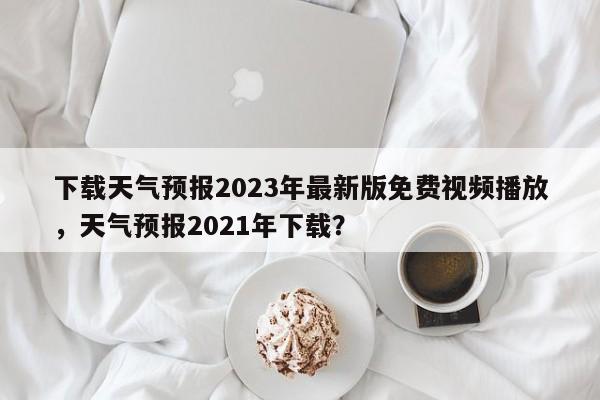 下载天气预报2023年最新版免费视频播放，天气预报2021年下载？-第1张图片-乐享生活