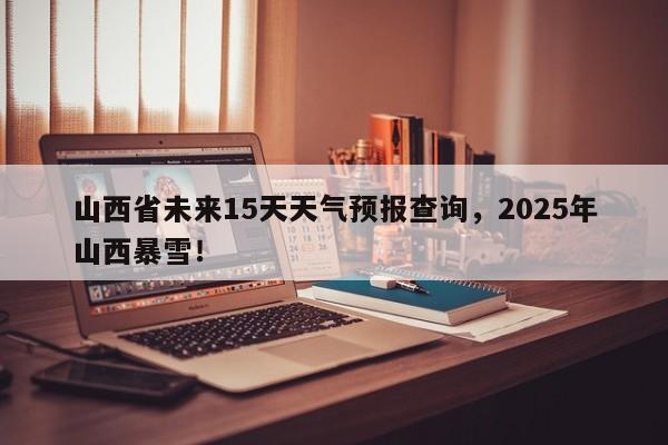 山西省未来15天天气预报查询，2025年山西暴雪！-第1张图片-乐享生活