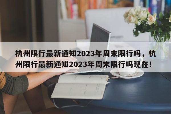 杭州限行最新通知2023年周末限行吗，杭州限行最新通知2023年周末限行吗现在！-第1张图片-乐享生活