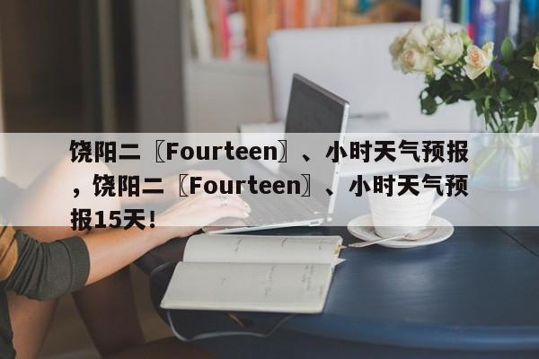 饶阳二〖Fourteen〗、小时天气预报，饶阳二〖Fourteen〗、小时天气预报15天！-第1张图片-乐享生活