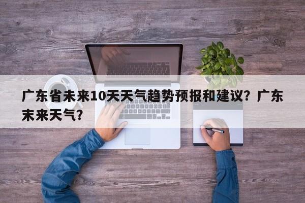 广东省未来10天天气趋势预报和建议？广东末来天气？-第1张图片-乐享生活