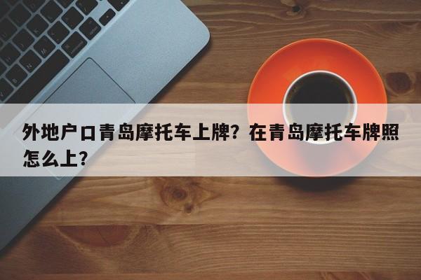 外地户口青岛摩托车上牌？在青岛摩托车牌照怎么上？-第1张图片-乐享生活