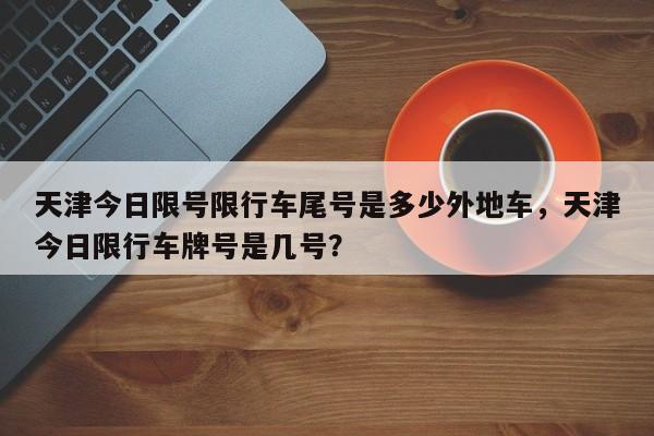 天津今日限号限行车尾号是多少外地车，天津今日限行车牌号是几号？-第1张图片-乐享生活