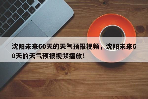 沈阳未来60天的天气预报视频，沈阳未来60天的天气预报视频播放！-第1张图片-乐享生活