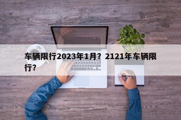 车辆限行2023年1月？2121年车辆限行？-第1张图片-乐享生活