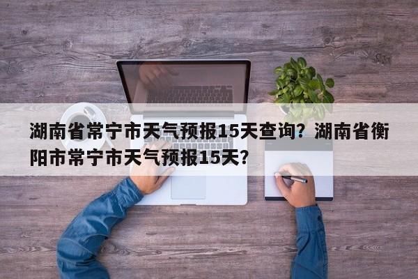 湖南省常宁市天气预报15天查询？湖南省衡阳市常宁市天气预报15天？-第1张图片-乐享生活