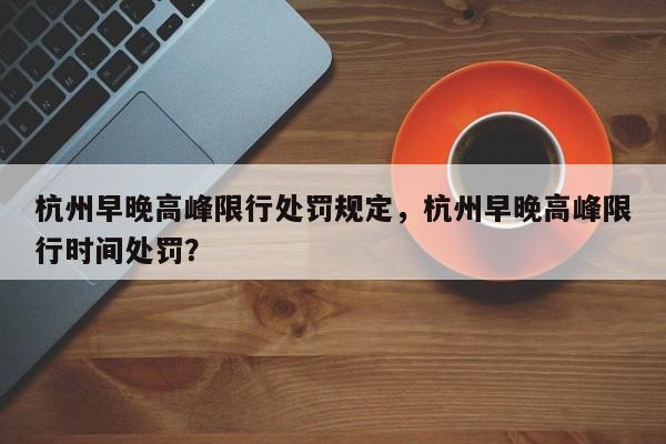 杭州早晚高峰限行处罚规定，杭州早晚高峰限行时间处罚？-第1张图片-乐享生活