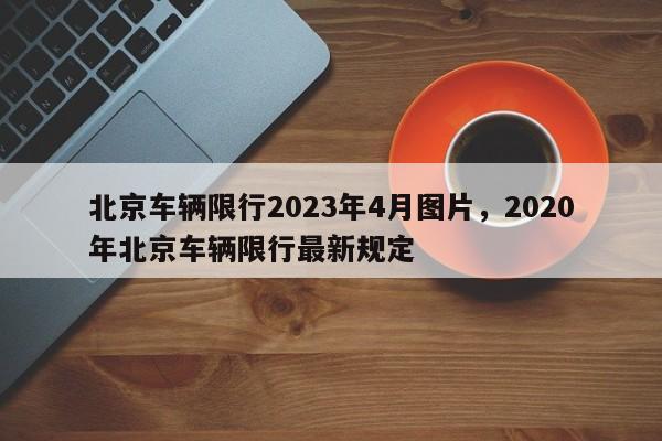 北京车辆限行2023年4月图片，2020年北京车辆限行最新规定-第1张图片-乐享生活