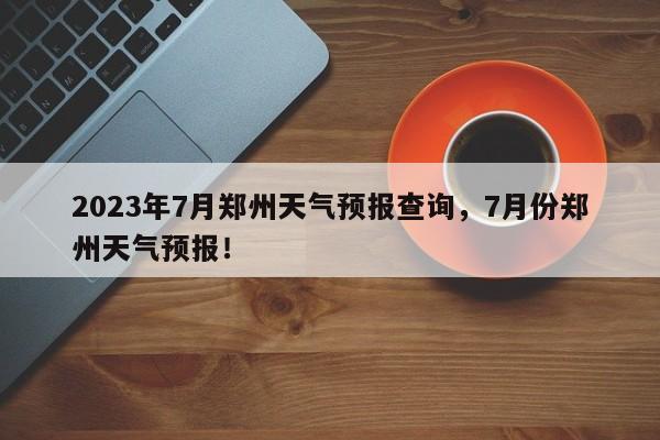 2023年7月郑州天气预报查询，7月份郑州天气预报！-第1张图片-乐享生活