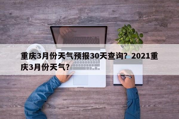 重庆3月份天气预报30天查询？2021重庆3月份天气？-第1张图片-乐享生活