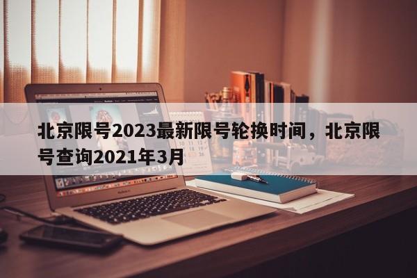 北京限号2023最新限号轮换时间，北京限号查询2021年3月-第1张图片-乐享生活