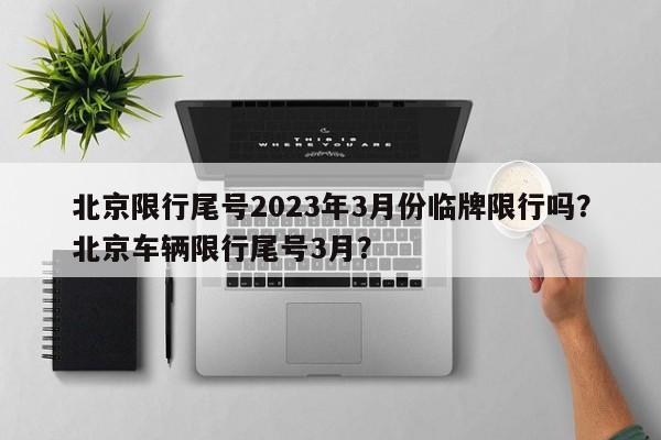 北京限行尾号2023年3月份临牌限行吗？北京车辆限行尾号3月？-第1张图片-乐享生活